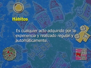 Hábitos Es cualquier acto adquirido por la experiencia y realizado regular y automáticamente. 
