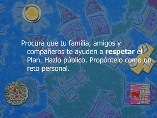Procura que tu familia, amigos y compañeros te ayuden a  respetar  el Plan. Hazlo público. Propóntelo como un reto personal.   