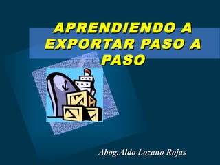 APRENDIENDO A
EXPORTAR PASO A
     PASO




     Abog.Aldo Lozano Rojas
 