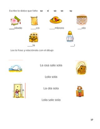 17
Escribe la silaba que falta sa si so se su
____ldado ____co ____mbrero ___elo
____la ___l
Lee la frase y relaciónala con el dibujo
La osa sale sola
Lola sola
La ola sola
Lola sale sola
 
