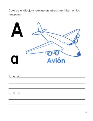 3
Colorea el dibujo y termina las letras que faltan en los
renglones.
A A A________________________________________________
________________________________________________________
________________________________________________________
a a a________________________________________________
________________________________________________________
________________________________________________________
 