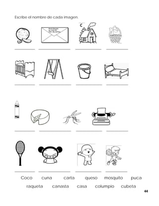 44
Escribe el nombre de cada imagen.
______________ ______________________ __________________ _______________
______________ ______________________ __________________ _______________
______________ ______________________ __________________ _______________
______________ ______________________ __________________ _______________
Coco cuna carta queso mosquito puca
raqueta canasta casa columpio cubeta
 