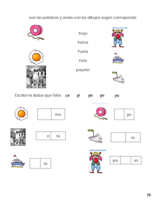 72
Lee las palabras y únela con los dibujos según corresponda
Yoyo
Yema
Yunta
Yate
payaso
Escribe la silaba que falta ya yi yo ye yu
ma yo
n ta so
pa so
te
 