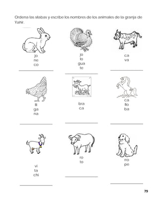 79
Ordena las sílabas y escribe los nombres de los animales de la granja de
Yahir.
jo
ne
co
___________________
jo
lo
gua
te
__________________
ca
va
__________________
lli
ga
na
__________________
bra
ca
__________________
ca
llo
ba
__________________
vi
ta
chi
__________________
ro
to
__________________
rro
pe
__________________
 