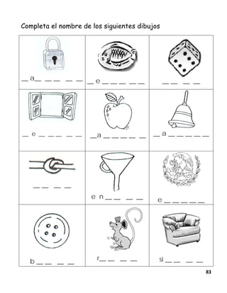 83
Completa el nombre de los siguientes dibujos
__ a__ __ __ __ __ __ e __ __ __ __ __ __ __ __ __
__ e __ __ __ __ __ __a __ __ __ __ __ __ a __ __ __ __ __
__ __ __ __
e n __ __ __ __ e __ __ __ __ __
b __ __ __ __ r__ __ __ __ si __ __ __ __
 