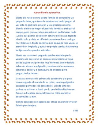 Aprendiendo a perdonar

Cierto día nació en una pobre familia de campesino un
pequeño bebe, que tenía la estatura del dedo...