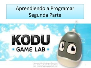 Aprendiendo a Programar
     Segunda Parte




       Laboratorio de Videojuegos. Docentes:
      Josue Machuca, Andrés Blandón y Fabian   1
       Díaz. Contacto: fabiand80@yahoo.com
 