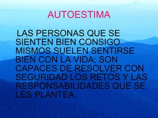 AUTOESTIMA LAS PERSONAS QUE SE SIENTEN BIEN CONSIGO MISMOS SUELEN SENTIRSE BIEN CON LA VIDA; SON CAPACES DE RESOLVER CON SEGURIDAD LOS RETOS Y LAS RESPONSABILIDADES QUE SE LES PLANTEA. 