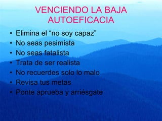 VENCIENDO LA BAJA AUTOEFICACIA Elimina el “no soy capaz” No seas pesimista No seas fatalista Trata de ser realista No recuerdes solo lo malo Revisa tus metas Ponte aprueba y arriésgate 