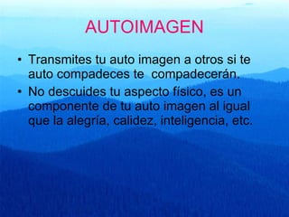 AUTOIMAGEN Transmites tu auto imagen a otros si te auto compadeces te  compadecerán. No descuides tu aspecto físico, es un componente de tu auto imagen al igual que la alegría, calidez, inteligencia, etc. 