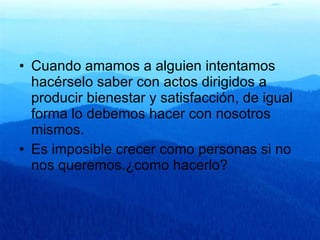 Cuando amamos a alguien intentamos hacérselo saber con actos dirigidos a producir bienestar y satisfacción, de igual forma lo debemos hacer con nosotros mismos. Es imposible crecer como personas si no nos queremos.¿como hacerlo? 