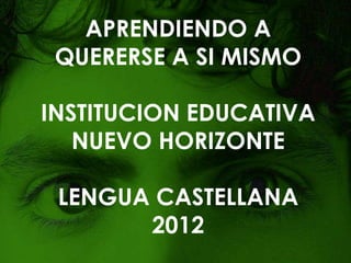 APRENDIENDO A
 QUERERSE A SI MISMO

INSTITUCION EDUCATIVA
   NUEVO HORIZONTE

 LENGUA CASTELLANA
       2012
 
