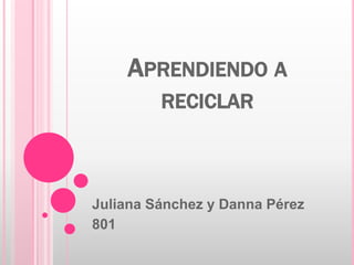 APRENDIENDO A
RECICLAR
Juliana Sánchez y Danna Pérez
801
 