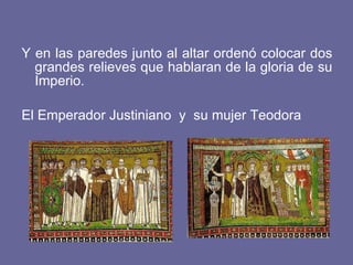 Y en las paredes junto al altar ordenó colocar dos grandes relieves que hablaran de la gloria de su Imperio. El Emperador Justiniano y su mujer Teodora