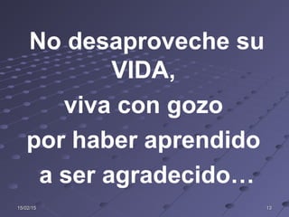 15/02/1515/02/15 1313
No desaproveche su
VIDA,
viva con gozo
por haber aprendido
a ser agradecido…
 