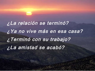 ¿La relación se terminó?
¿Ya no vive más en esa casa?
¿Terminó con su trabajo?
¿La amistad se acabó?
 