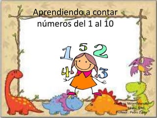 Aprendiendo a contar
números del 1 al 10
Alumnas: Miriam Mancilla
Liliana Soto
Profesor : Pedro Zurita
 