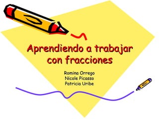 Aprendiendo a trabajarAprendiendo a trabajar
con fraccionescon fracciones
Romina OrregoRomina Orrego
Nicole PicassoNicole Picasso
Patricia UribePatricia Uribe
 