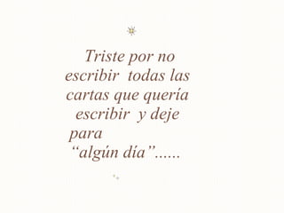 Triste por no escribir  todas las cartas que quería escribir  y deje para  “algún día”......  