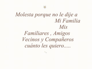 Molesta porque no le dije a  Mi Familia  Mis Familiares , Amigos  Vecinos y Compañeros cuánto les quiero..... 