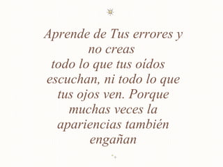 Aprende de Tus errores y no creas  todo lo que tus oídos  escuchan, ni todo lo que tus ojos ven. Porque muchas veces la apariencias también engañan 