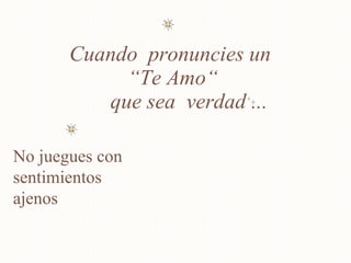 Cuando  pronuncies un  “Te Amo“  que sea  verdad ... No juegues con  sentimientos ajenos 