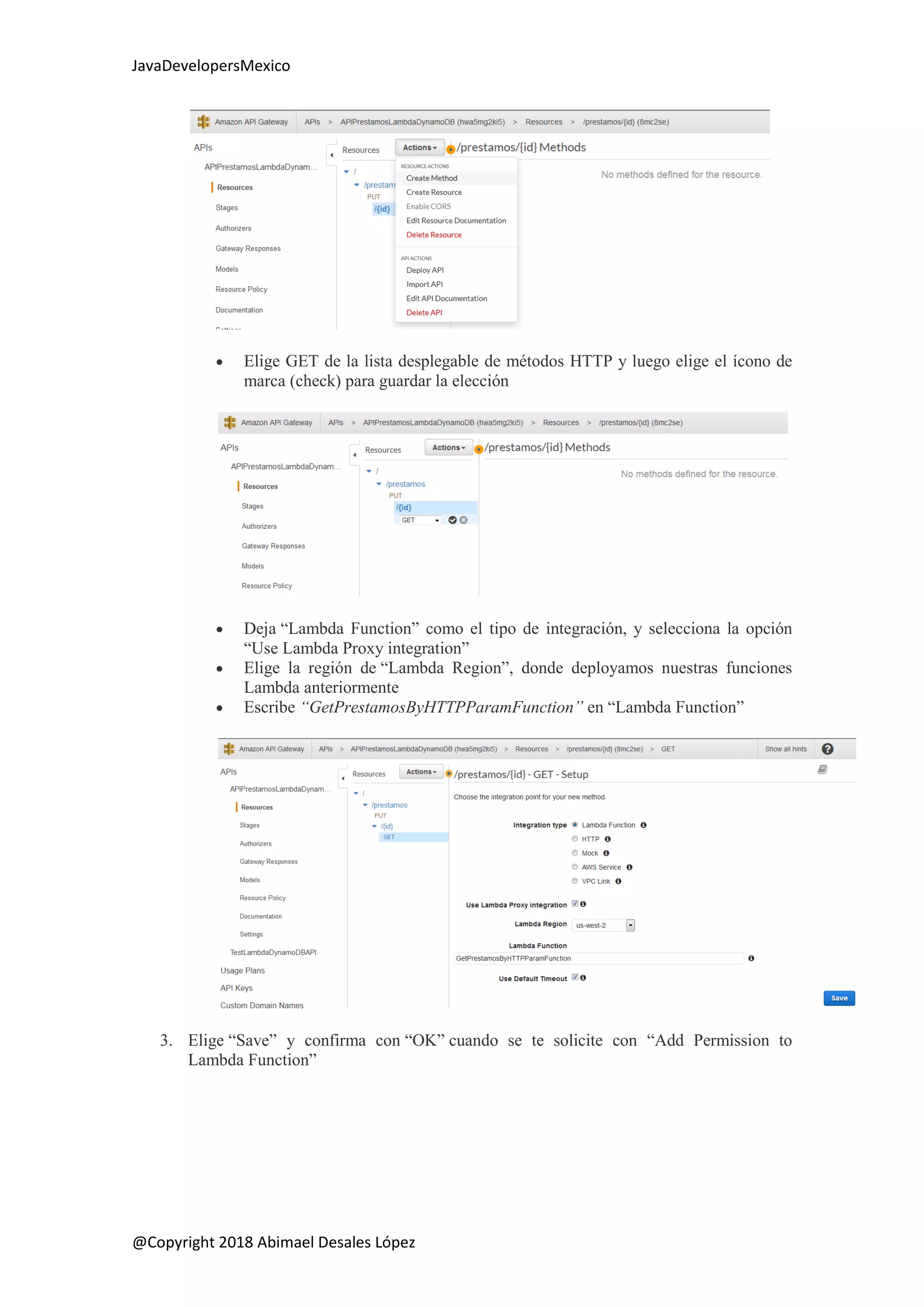 JavaDevelopersMexico
@Copyright 2018 Abimael Desales López
 Elige GET de la lista desplegable de métodos HTTP y luego elige el ícono de
marca (check) para guardar la elección
 Deja “Lambda Function” como el tipo de integración, y selecciona la opción
“Use Lambda Proxy integration”
 Elige la región de “Lambda Region”, donde deployamos nuestras funciones
Lambda anteriormente
 Escribe “GetPrestamosByHTTPParamFunction” en “Lambda Function”
3. Elige “Save” y confirma con “OK” cuando se te solicite con “Add Permission to
Lambda Function”
 