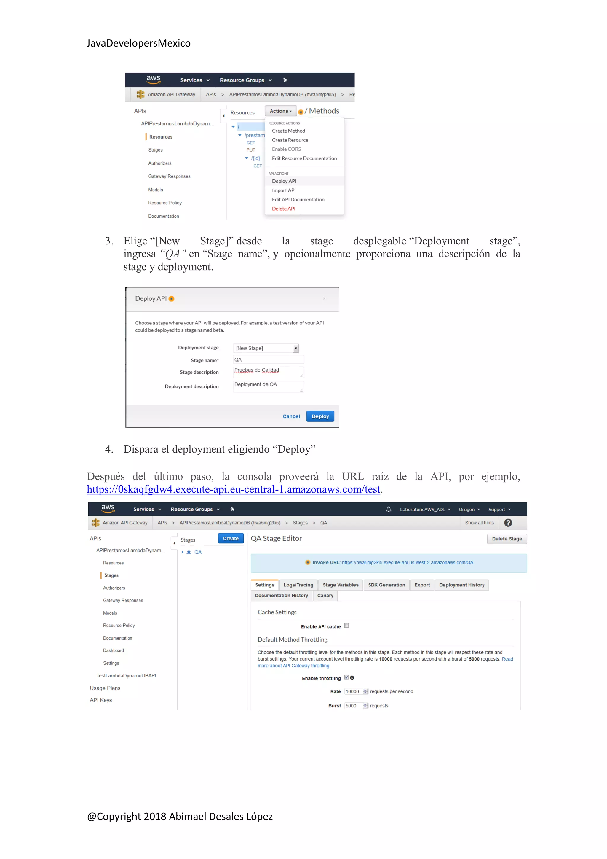 JavaDevelopersMexico
@Copyright 2018 Abimael Desales López
3. Elige “[New Stage]” desde la stage desplegable “Deployment stage”,
ingresa “QA” en “Stage name”, y opcionalmente proporciona una descripción de la
stage y deployment.
4. Dispara el deployment eligiendo “Deploy”
Después del último paso, la consola proveerá la URL raíz de la API, por ejemplo,
https://0skaqfgdw4.execute-api.eu-central-1.amazonaws.com/test.
 