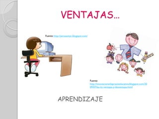 VENTAJAS…
Fuente: http://jairosantyc.blogspot.com/




                                           Fuente:
                                           http://innovacionenlapraxiseducativa.blogspot.com/20
                                           09/07/las-tic-ventajas-y-desventajas.html




           APRENDIZAJE
 
