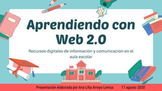 Aprendiendo con
Web 2.0Recursos digitales de información y comunicación en el
aula escolar
Presentación elaborada por Ana Lilia Arroyo Lemus 17 agosto 2020
 