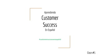 Aprendiendo
Customer
Success
En Español
#customersuccessenespañol
Clase #1
 