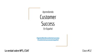 Aprendiendo
Customer
Success
En Español
#aprendiendocustomersuccess
#customersuccessenespañol
Clase #12La verdad sobre NPS, CSAT
 