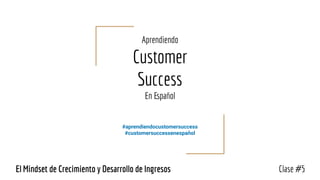 Aprendiendo
Customer
Success
En Español
#aprendiendocustomersuccess
#customersuccessenespañol
Clase #5El Mindset de Crecimiento y Desarrollo de Ingresos
 