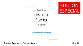 Aprendiendo
Customer
Success
En Español
#aprendiendocustomersuccess
#customersuccessenespañol
Clase #6Customer Experience y Customer Success
EDICION
ESPECIAL
 