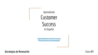Aprendiendo
Customer
Success
En Español
#aprendiendocustomersuccess
#customersuccessenespañol
Clase #9Estrategias de Renovación
 