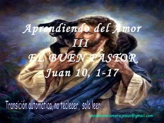 unidosenelamorajesus @gmail.com Aprendiendo del Amor III  EL BUEN PASTOR Juan 10, 1-17 Transición automática, no tecleaer,  solo leer. 