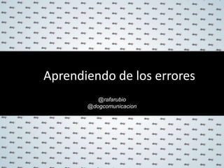 Aprendiendo de los errores
@rafarubio
@dogcomunicacion
 