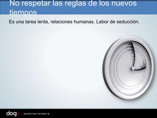 Es una tarea lenta, relaciones humanas. Labor de seducción.
No respetar las reglas de los nuevos
tiempos
 