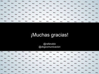 @rafarubio
@dogcomunicacion
¡Muchas gracias!
 