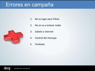 1. No es lugar para frikies
2. No se va a enterar nadie
3. Súbelo a internet
4. Control del mensaje.
5. Viralízalo
Errores en campaña
 