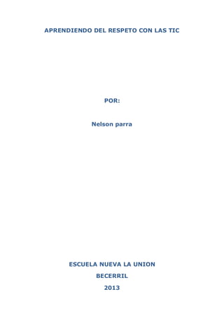 APRENDIENDO DEL RESPETO CON LAS TIC 
POR: 
Nelson parra 
ESCUELA NUEVA LA UNION 
BECERRIL 
2013  
