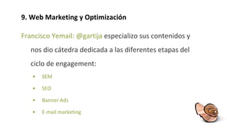 9. Web Marketing y Optimización Francisco Yemail: @gartija  especializo sus contenidos y nos dio cátedra dedicada a las diferentes etapas del ciclo de engagement:  SEM SEO Banner Ads E-mail marketing 