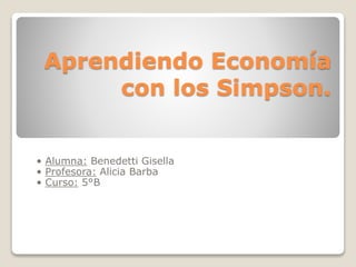 Aprendiendo Economía
con los Simpson.
• Alumna: Benedetti Gisella
• Profesora: Alicia Barba
• Curso: 5°B
 