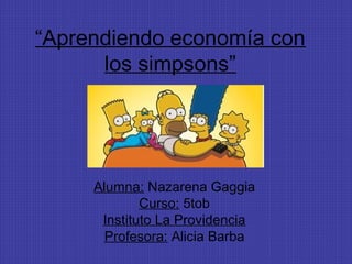 “Aprendiendo economía con
los simpsons”
Alumna: Nazarena Gaggia
Curso: 5tob
Instituto La Providencia
Profesora: Alicia Barba
 