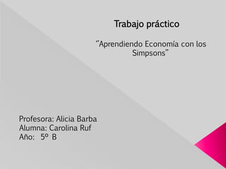 ‘’Aprendiendo Economía con los
Simpsons’’
Trabajo práctico
Profesora: Alicia Barba
Alumna: Carolina Ruf
Año: 5º B
 