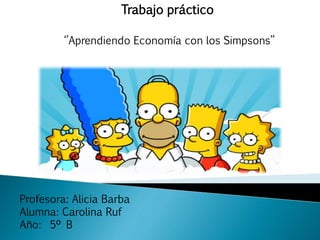 ‘’Aprendiendo Economía con los Simpsons’’
Trabajo práctico
Profesora: Alicia Barba
Alumna: Carolina Ruf
Año: 5º B
 