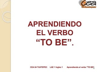 APRENDIENDO 
EL VERBO 
“TO BE”. 
CEA 04 TUXTEPEC LAE 1 Ingles 1 Aprendiendo el verbo "TO BE"1 
 