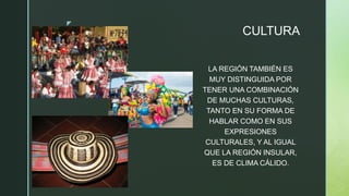 z
CULTURA
LA REGIÓN TAMBIÉN ES
MUY DISTINGUIDA POR
TENER UNA COMBINACIÓN
DE MUCHAS CULTURAS,
TANTO EN SU FORMA DE
HABLAR COMO EN SUS
EXPRESIONES
CULTURALES, Y AL IGUAL
QUE LA REGIÓN INSULAR,
ES DE CLIMA CÁLIDO.
 