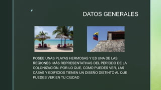 z
DATOS GENERALES
POSEE UNAS PLAYAS HERMOSAS Y ES UNA DE LAS
REGIONES MÁS REPRESENTATIVAS DEL PERÍODO DE LA
COLONIZACIÓN, POR LO QUE, COMO PUEDES VER, LAS
CASAS Y EDIFICIOS TIENEN UN DISEÑO DISTINTO AL QUE
PUEDES VER EN TU CIUDAD
 