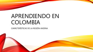 APRENDIENDO EN
COLOMBIA
CARÁCTERÍSTICAS DE LA REGIÓN ANDINA
 